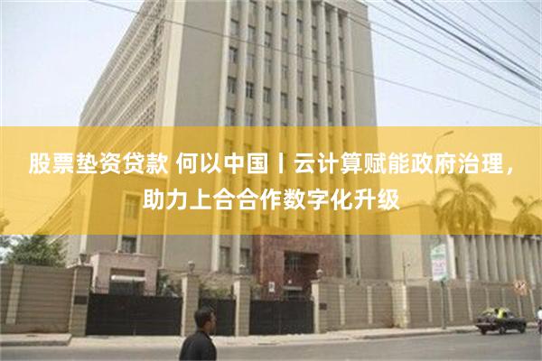 股票垫资贷款 何以中国丨云计算赋能政府治理，助力上合合作数字化升级