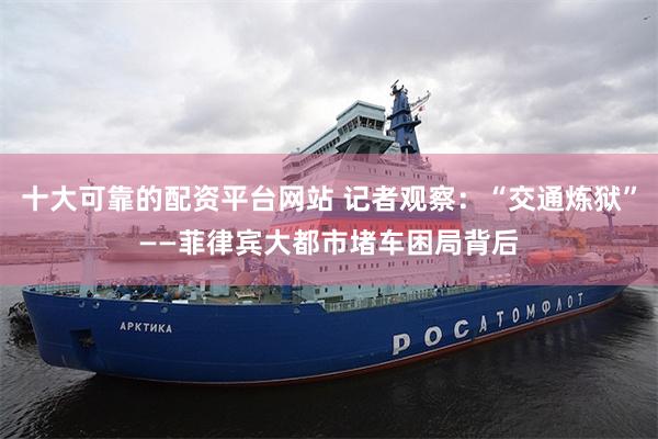 十大可靠的配资平台网站 记者观察：“交通炼狱”——菲律宾大都市堵车困局背后