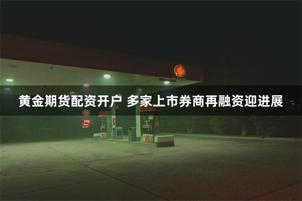 黄金期货配资开户 多家上市券商再融资迎进展