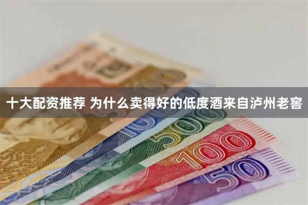 十大配资推荐 为什么卖得好的低度酒来自泸州老窖
