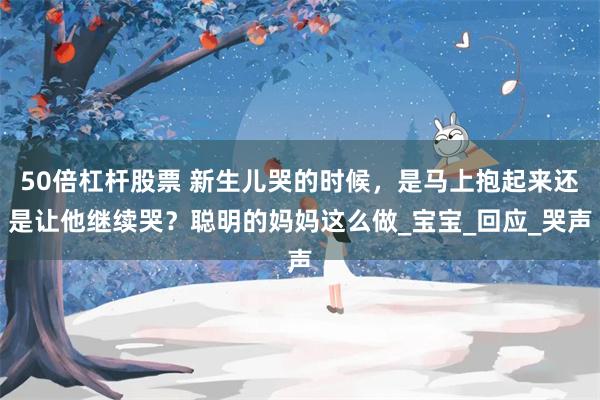 50倍杠杆股票 新生儿哭的时候，是马上抱起来还是让他继续哭？聪明的妈妈这么做_宝宝_回应_哭声