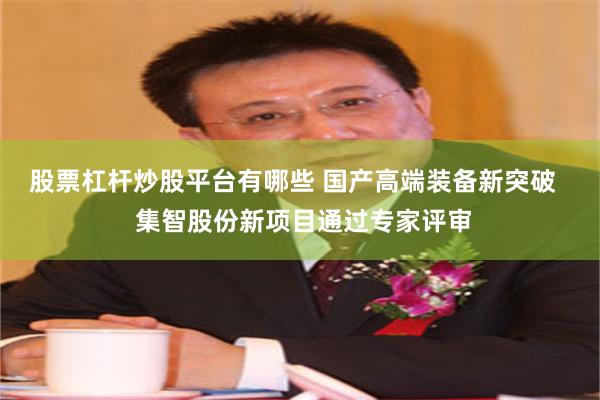 股票杠杆炒股平台有哪些 国产高端装备新突破   集智股份新项目通过专家评审