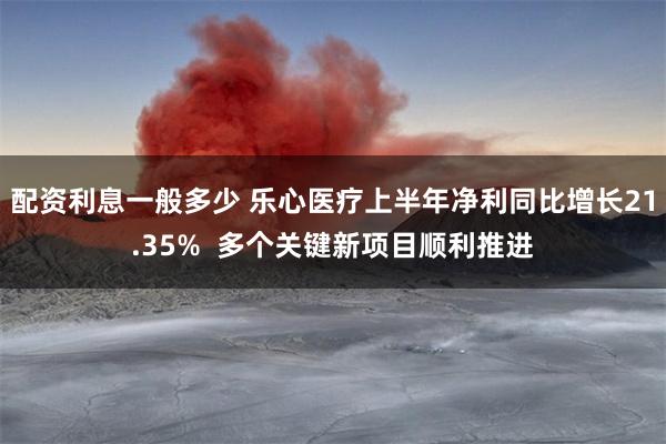 配资利息一般多少 乐心医疗上半年净利同比增长21.35%  多个关键新项目顺利推进