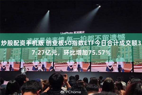 炒股配资手机版 创业板50指数ETF今日合计成交额37.27亿元，环比增加75.57%