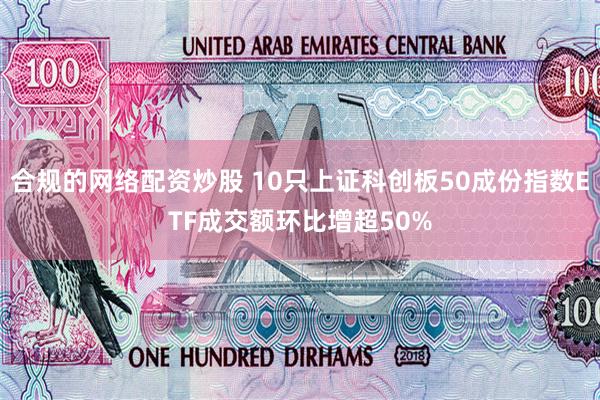 合规的网络配资炒股 10只上证科创板50成份指数ETF成交额环比增超50%
