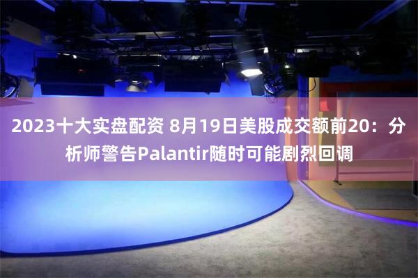 2023十大实盘配资 8月19日美股成交额前20：分析师警告Palantir随时可能剧烈回调