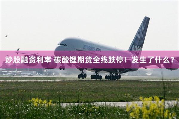 炒股融资利率 碳酸锂期货全线跌停！发生了什么？
