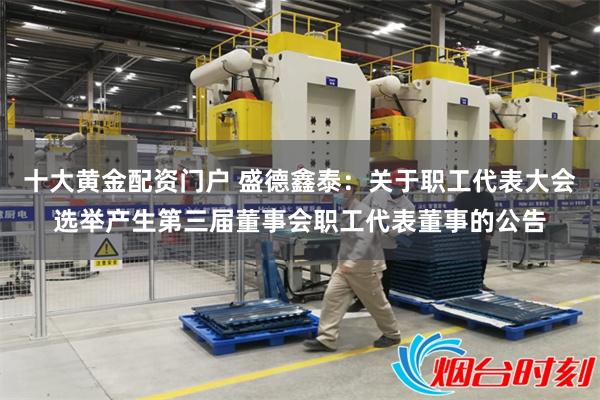 十大黄金配资门户 盛德鑫泰:关于职工代表大会选举产生第三届董事会职工代表董事的公告
