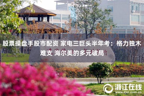 股票操盘手股市配资 家电三巨头半年考：格力独木难支 海尔美的多元破局