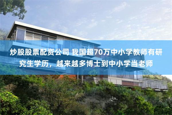 炒股股票配资公司 我国超70万中小学教师有研究生学历，越来越多博士到中小学当老师