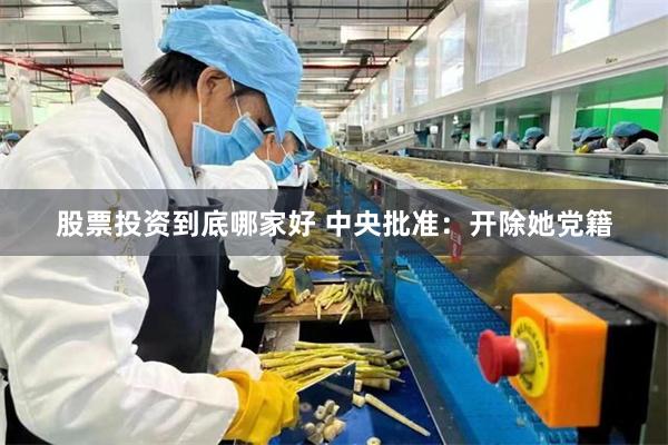 股票投资到底哪家好 中央批准：开除她党籍