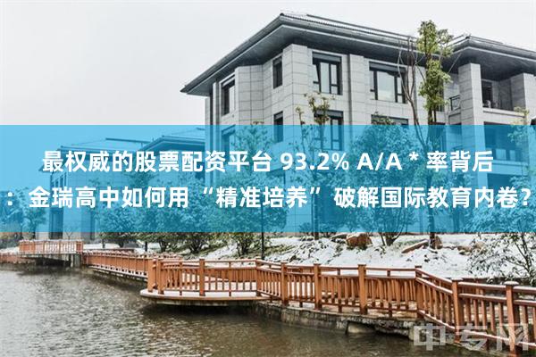 最权威的股票配资平台 93.2% A/A * 率背后：金瑞高中如何用 “精准培养” 破解国际教育内卷？