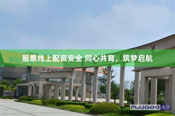 股票线上配资安全 同心共育，筑梦启航