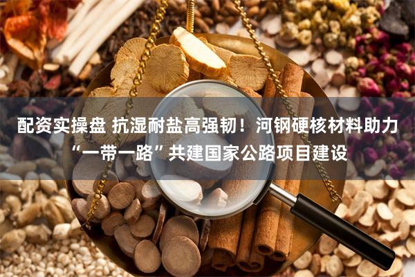 配资实操盘 抗湿耐盐高强韧！河钢硬核材料助力“一带一路”共建国家公路项目建设