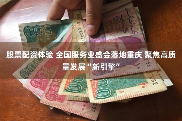 股票配资体验 全国服务业盛会落地重庆 聚焦高质量发展“新引擎”