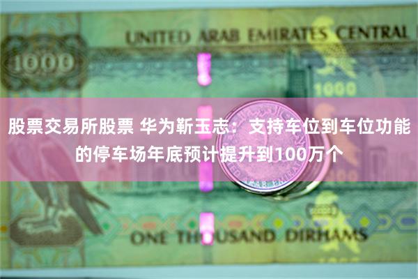 股票交易所股票 华为靳玉志:支持车位到车位功能的停车场年底预计提升到100万个