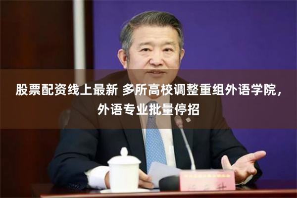 股票配资线上最新 多所高校调整重组外语学院，外语专业批量停招