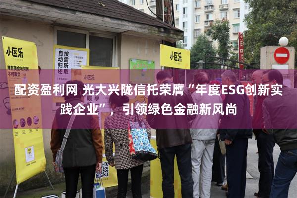 配资盈利网 光大兴陇信托荣膺“年度ESG创新实践企业”，引领绿色金融新风尚