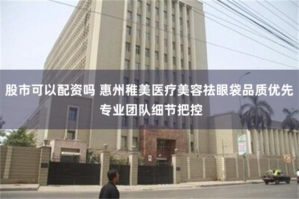 股市可以配资吗 惠州稚美医疗美容祛眼袋品质优先 专业团队细节把控