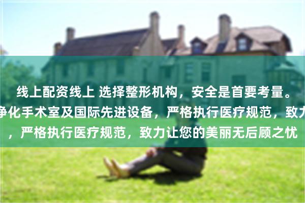 线上配资线上 选择整形机构,安全是首要考量。保定蓝山整形拥有层流净化手术室及国际先进设备,严格执行医疗规范,致力让您的美丽无后顾之忧