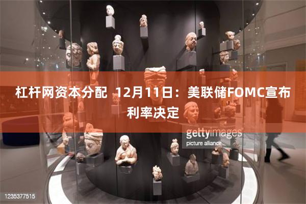 杠杆网资本分配  12月11日：美联储FOMC宣布利率决定